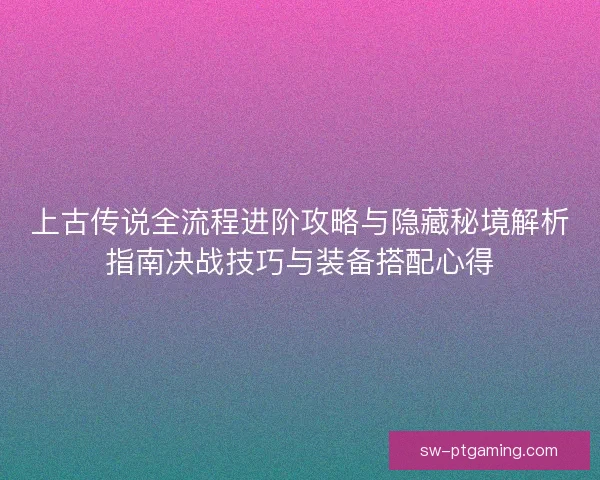 上古传说全流程进阶攻略与隐藏秘境解析指南决战技巧与装备搭配心得