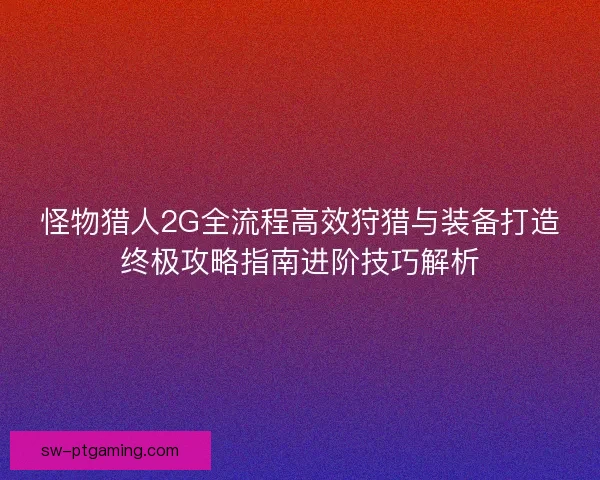怪物猎人2G全流程高效狩猎与装备打造终极攻略指南进阶技巧解析