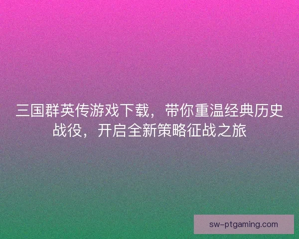 三国群英传游戏下载，带你重温经典历史战役，开启全新策略征战之旅